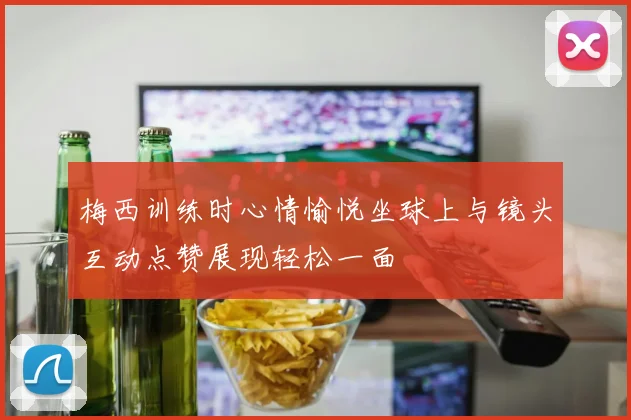 梅西训练时心情愉悦坐球上与镜头互动点赞展现轻松一面