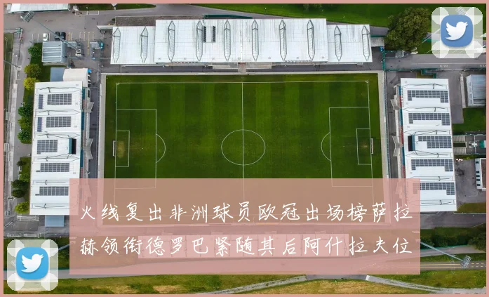 火线复出非洲球员欧冠出场榜萨拉赫领衔德罗巴紧随其后阿什拉夫位列第四