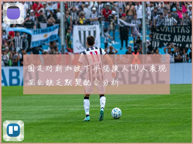 国足对新加坡下半场换人10人表现混乱缺乏默契配合分析
