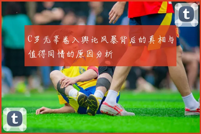 C罗无辜卷入舆论风暴背后的真相与值得同情的原因分析