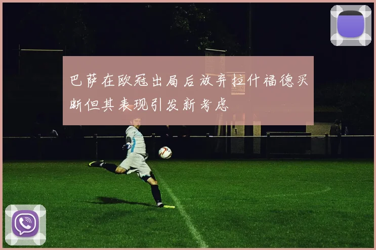 巴萨在欧冠出局后放弃拉什福德买断但其表现引发新考虑