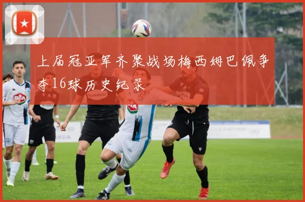 上届冠亚军齐聚战场梅西姆巴佩争夺16球历史纪录