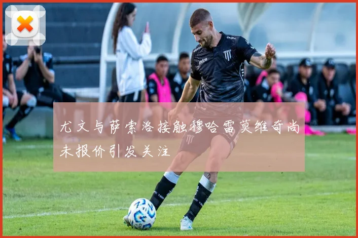 尤文与萨索洛接触穆哈雷莫维奇尚未报价引发关注