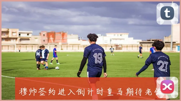 穆帅签约进入倒计时皇马期待老佛爷最终批准完成交易