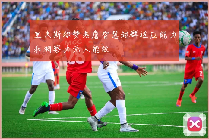 里夫斯称赞老詹智慧超群适应能力和洞察力无人能敌