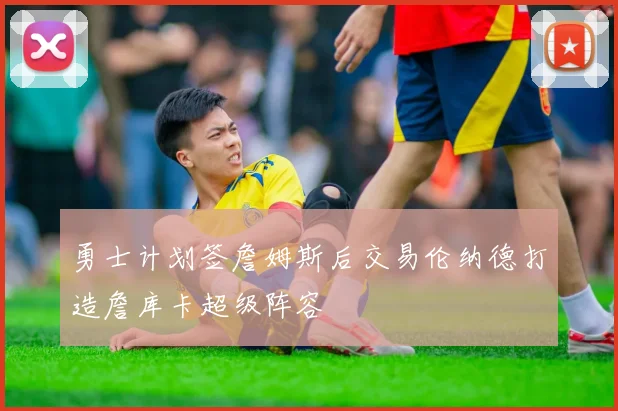 勇士计划签詹姆斯后交易伦纳德打造詹库卡超级阵容