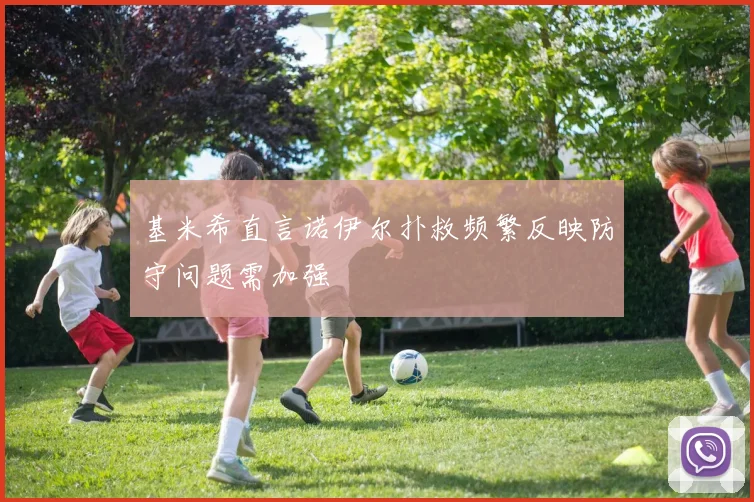 基米希直言诺伊尔扑救频繁反映防守问题需加强