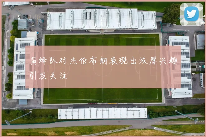 黄蜂队对杰伦布朗表现出浓厚兴趣引发关注