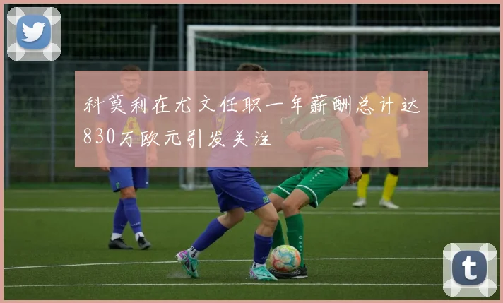 科莫利在尤文任职一年薪酬总计达830万欧元引发关注