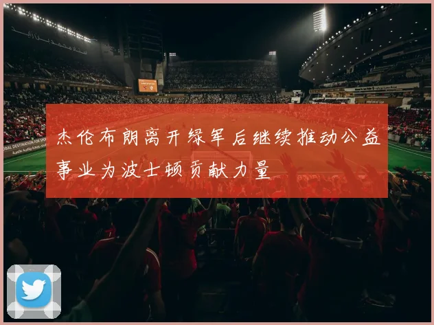 杰伦布朗离开绿军后继续推动公益事业为波士顿贡献力量