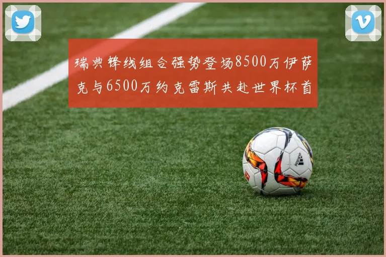 瑞典锋线组合强势登场8500万伊萨克与6500万约克雷斯共赴世界杯首秀