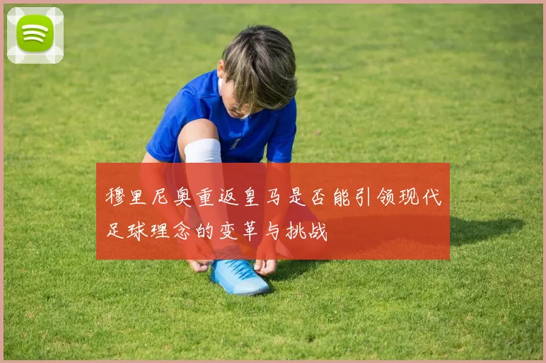 穆里尼奥重返皇马是否能引领现代足球理念的变革与挑战