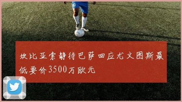 坎比亚索静待巴萨回应尤文图斯最低要价3500万欧元