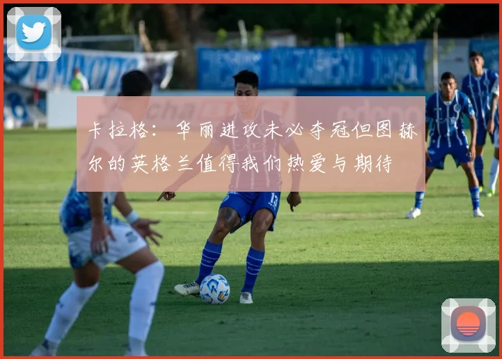 卡拉格：华丽进攻未必夺冠但图赫尔的英格兰值得我们热爱与期待