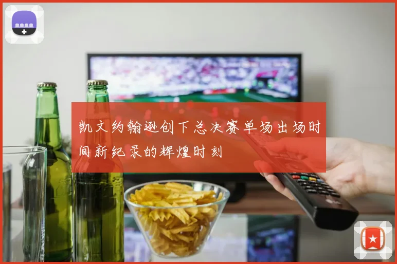 凯文约翰逊创下总决赛单场出场时间新纪录的辉煌时刻