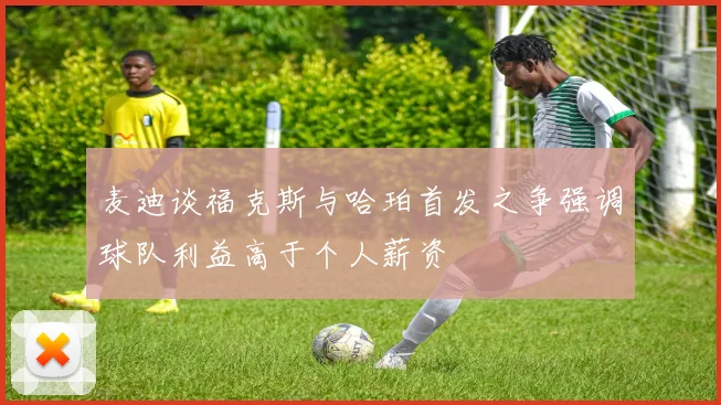 麦迪谈福克斯与哈珀首发之争强调球队利益高于个人薪资