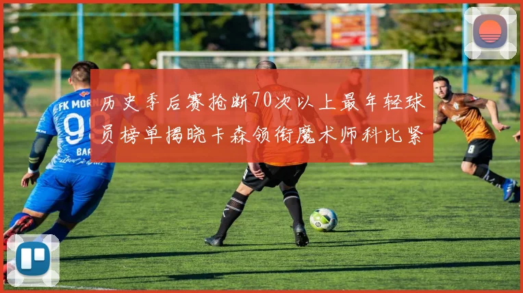 历史季后赛抢断70次以上最年轻球员榜单揭晓卡森领衔魔术师科比紧随其后