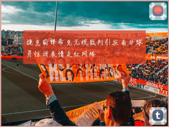 捷克前锋希克无视裁判引发南非球员惊讶表情走红网络