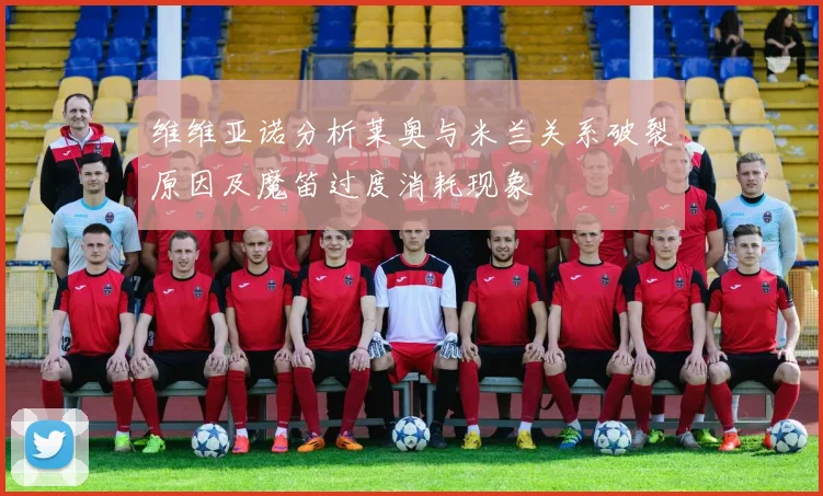 维维亚诺分析莱奥与米兰关系破裂原因及魔笛过度消耗现象
