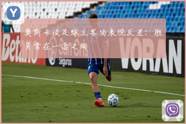 奥斯卡谈足球主客场表现反差：胜负常在一念之间