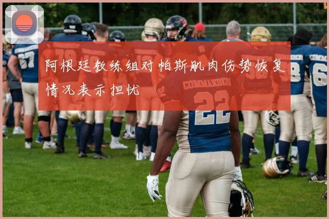 阿根廷教练组对帕斯肌肉伤势恢复情况表示担忧