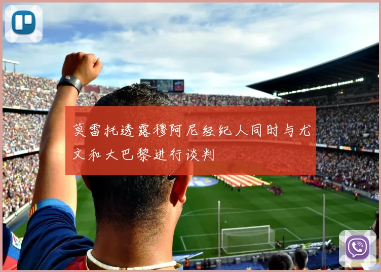 莫雷托透露穆阿尼经纪人同时与尤文和大巴黎进行谈判