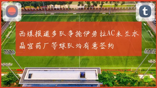 西媒报道多队争抢伊劳拉AC米兰水晶宫药厂等球队均有意签约