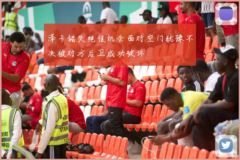 泽卡错失绝佳机会面对空门犹豫不决被对方后卫成功破坏