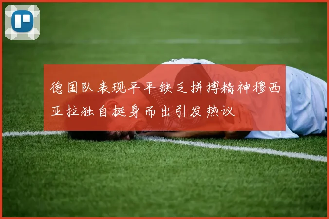 德国队表现平平缺乏拼搏精神穆西亚拉独自挺身而出引发热议