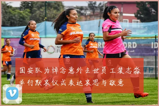 国安队为悼念意外去世员工裴志淼举行默哀仪式表达哀思与敬意