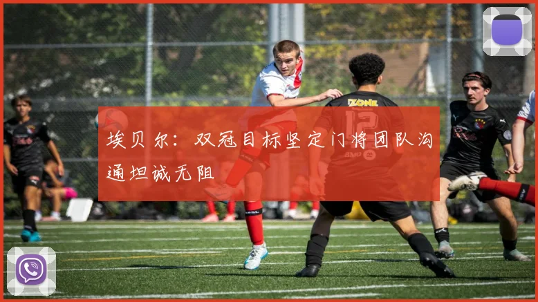 埃贝尔：双冠目标坚定门将团队沟通坦诚无阻