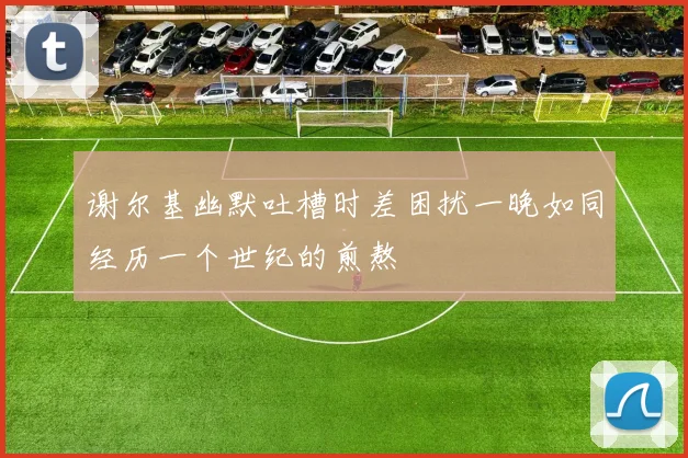 谢尔基幽默吐槽时差困扰一晚如同经历一个世纪的煎熬