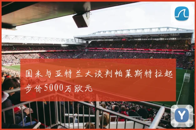 国米与亚特兰大谈判帕莱斯特拉起步价5000万欧元