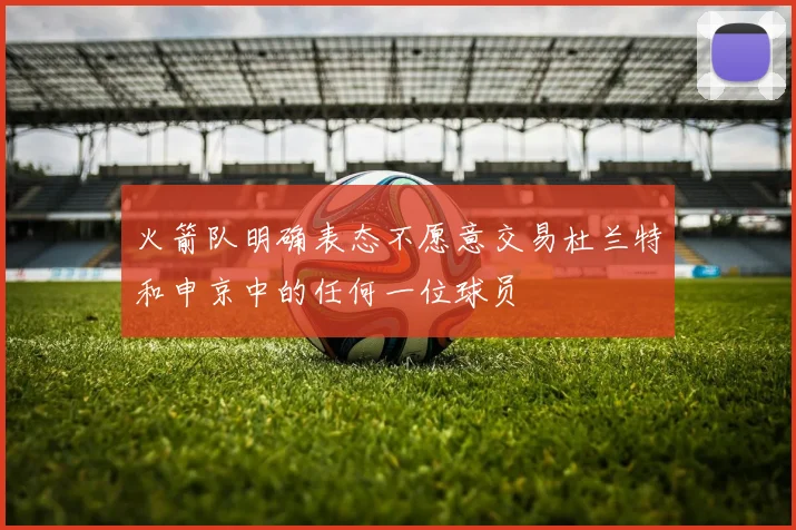 火箭队明确表态不愿意交易杜兰特和申京中的任何一位球员