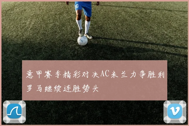 意甲赛季精彩对决AC米兰力争胜利罗马继续连胜势头