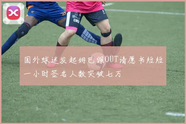 国外球迷发起姆巴佩OUT请愿书短短一小时签名人数突破七万