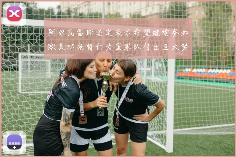 阿尔瓦雷斯坚定表示希望继续参加欧美杯老将们为国家队付出巨大努力