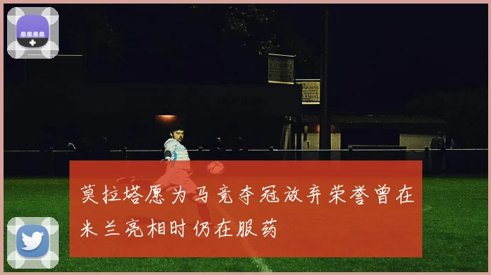 莫拉塔愿为马竞夺冠放弃荣誉曾在米兰亮相时仍在服药