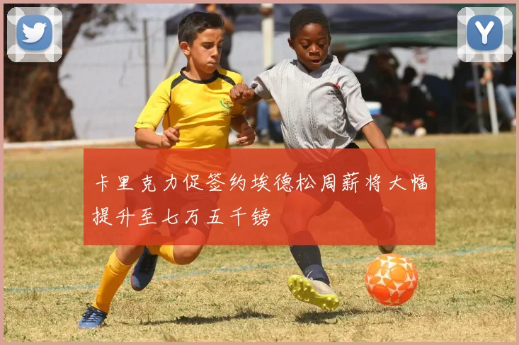 卡里克力促签约埃德松周薪将大幅提升至七万五千镑