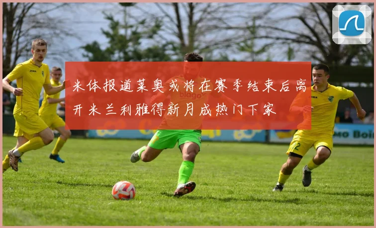 米体报道莱奥或将在赛季结束后离开米兰利雅得新月成热门下家