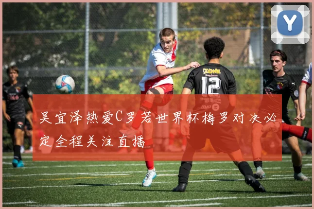 吴宜泽热爱C罗若世界杯梅罗对决必定全程关注直播