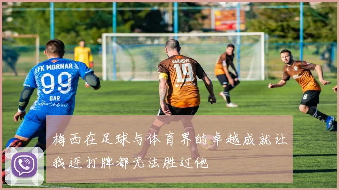 梅西在足球与体育界的卓越成就让我连打牌都无法胜过他