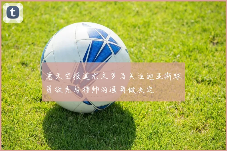 意天空报道尤文罗马关注迪亚斯球员欲先与穆帅沟通再做决定