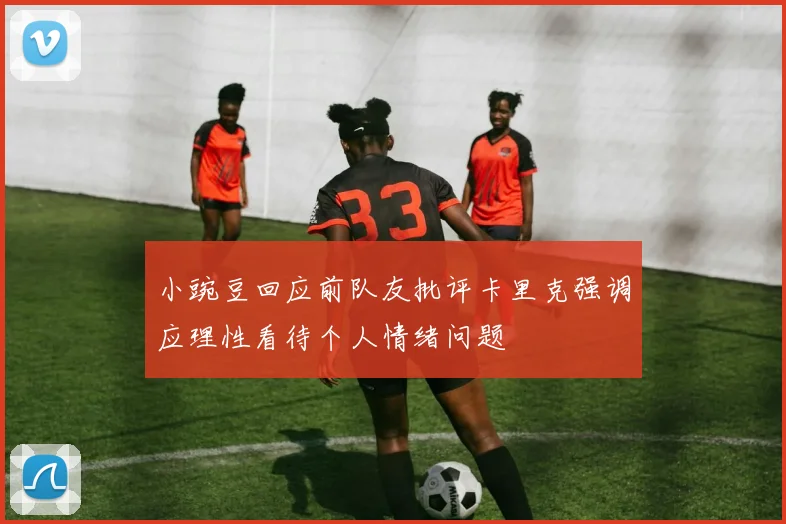 小豌豆回应前队友批评卡里克强调应理性看待个人情绪问题